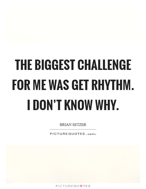 The biggest challenge for me was Get Rhythm. I don’t know why Picture Quote #1