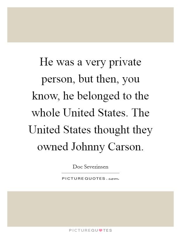 He was a very private person, but then, you know, he belonged to the whole United States. The United States thought they owned Johnny Carson Picture Quote #1