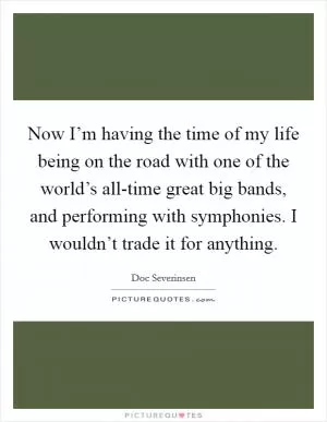 Now I’m having the time of my life being on the road with one of the world’s all-time great big bands, and performing with symphonies. I wouldn’t trade it for anything Picture Quote #1