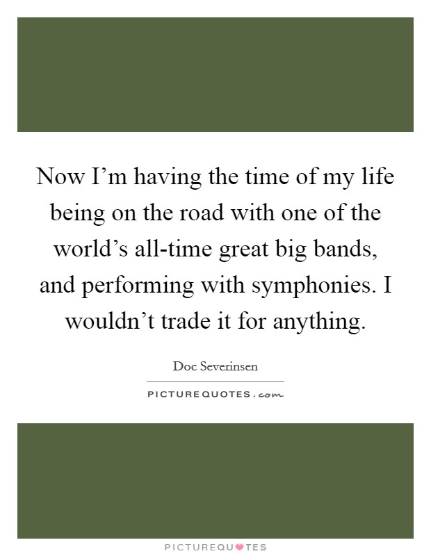 Now I'm having the time of my life being on the road with one of the world's all-time great big bands, and performing with symphonies. I wouldn't trade it for anything Picture Quote #1