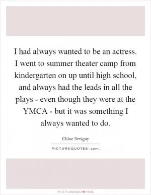 I had always wanted to be an actress. I went to summer theater camp from kindergarten on up until high school, and always had the leads in all the plays - even though they were at the YMCA - but it was something I always wanted to do Picture Quote #1