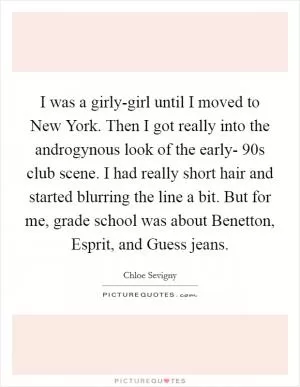 I was a girly-girl until I moved to New York. Then I got really into the androgynous look of the early- 90s club scene. I had really short hair and started blurring the line a bit. But for me, grade school was about Benetton, Esprit, and Guess jeans Picture Quote #1