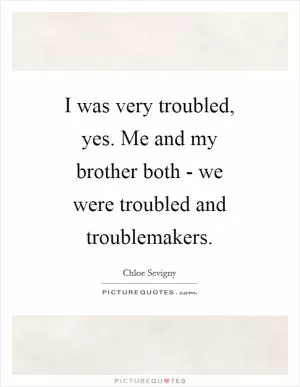 I was very troubled, yes. Me and my brother both - we were troubled and troublemakers Picture Quote #1