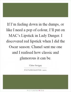 If I’m feeling down in the dumps, or like I need a pop of colour, I’ll put on MAC’s Lipstick in Lady Danger. I discovered red lipstick when I did the Oscar season: Chanel sent me one and I realised how classic and glamorous it can be Picture Quote #1