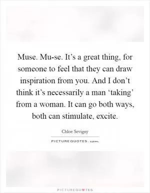 Muse. Mu-se. It’s a great thing, for someone to feel that they can draw inspiration from you. And I don’t think it’s necessarily a man ‘taking’ from a woman. It can go both ways, both can stimulate, excite Picture Quote #1