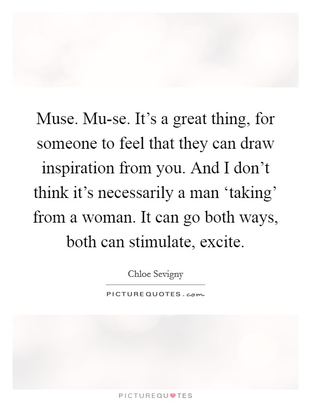Muse. Mu-se. It's a great thing, for someone to feel that they can draw inspiration from you. And I don't think it's necessarily a man ‘taking' from a woman. It can go both ways, both can stimulate, excite Picture Quote #1