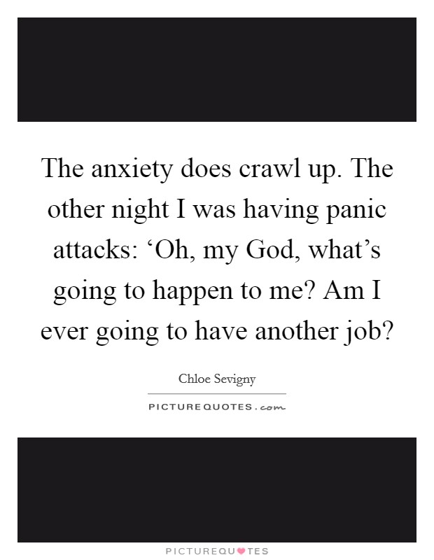 The anxiety does crawl up. The other night I was having panic attacks: ‘Oh, my God, what's going to happen to me? Am I ever going to have another job? Picture Quote #1
