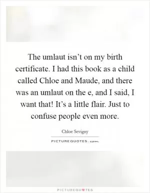 The umlaut isn’t on my birth certificate. I had this book as a child called Chloe and Maude, and there was an umlaut on the e, and I said, I want that! It’s a little flair. Just to confuse people even more Picture Quote #1