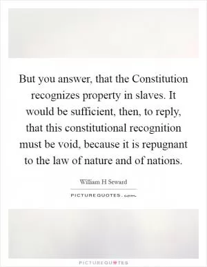 But you answer, that the Constitution recognizes property in slaves. It would be sufficient, then, to reply, that this constitutional recognition must be void, because it is repugnant to the law of nature and of nations Picture Quote #1