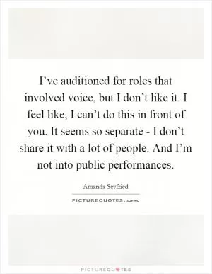 I’ve auditioned for roles that involved voice, but I don’t like it. I feel like, I can’t do this in front of you. It seems so separate - I don’t share it with a lot of people. And I’m not into public performances Picture Quote #1
