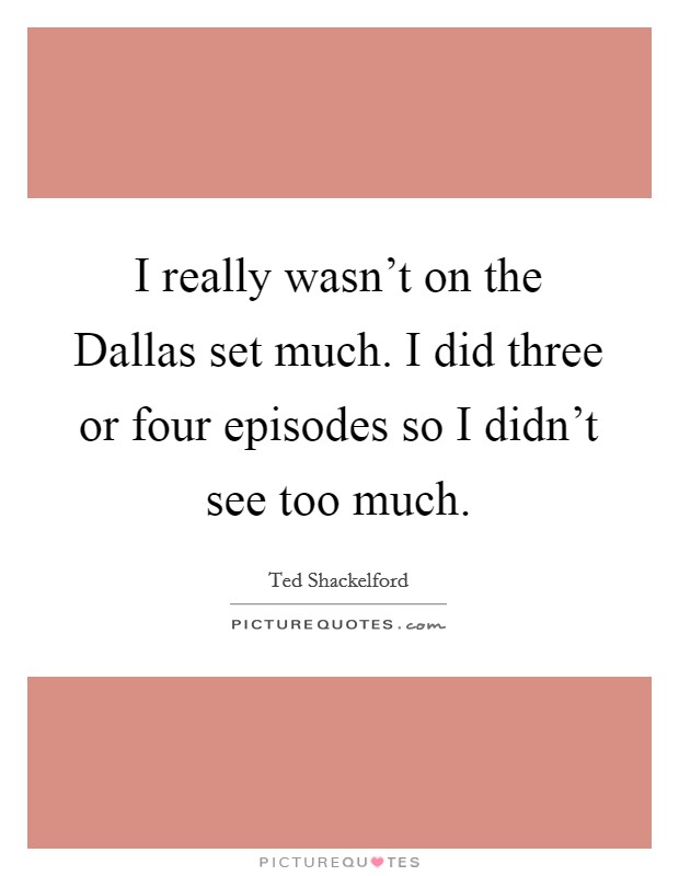 I really wasn't on the Dallas set much. I did three or four episodes so I didn't see too much Picture Quote #1