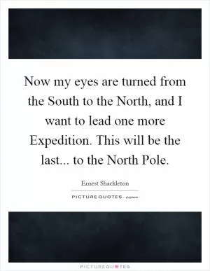 Now my eyes are turned from the South to the North, and I want to lead one more Expedition. This will be the last... to the North Pole Picture Quote #1