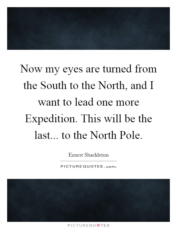 Now my eyes are turned from the South to the North, and I want to lead one more Expedition. This will be the last... to the North Pole Picture Quote #1