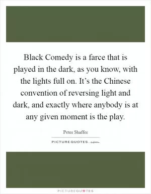 Black Comedy is a farce that is played in the dark, as you know, with the lights full on. It’s the Chinese convention of reversing light and dark, and exactly where anybody is at any given moment is the play Picture Quote #1