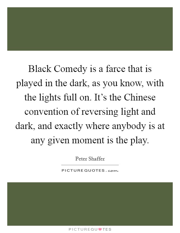 Black Comedy is a farce that is played in the dark, as you know, with the lights full on. It's the Chinese convention of reversing light and dark, and exactly where anybody is at any given moment is the play Picture Quote #1