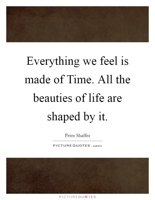 Everything we feel is made of Time. All the beauties of life are shaped by it Picture Quote #1