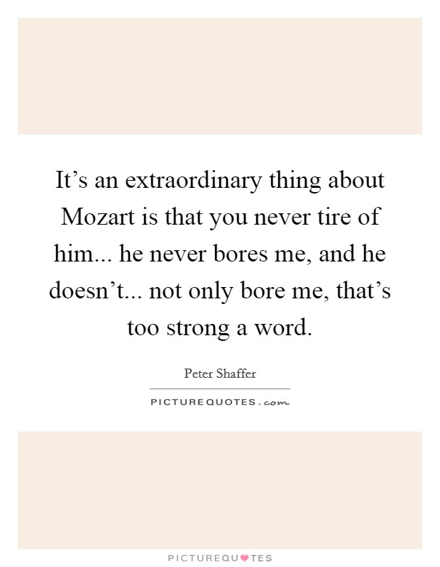 It's an extraordinary thing about Mozart is that you never tire of him... he never bores me, and he doesn't... not only bore me, that's too strong a word Picture Quote #1