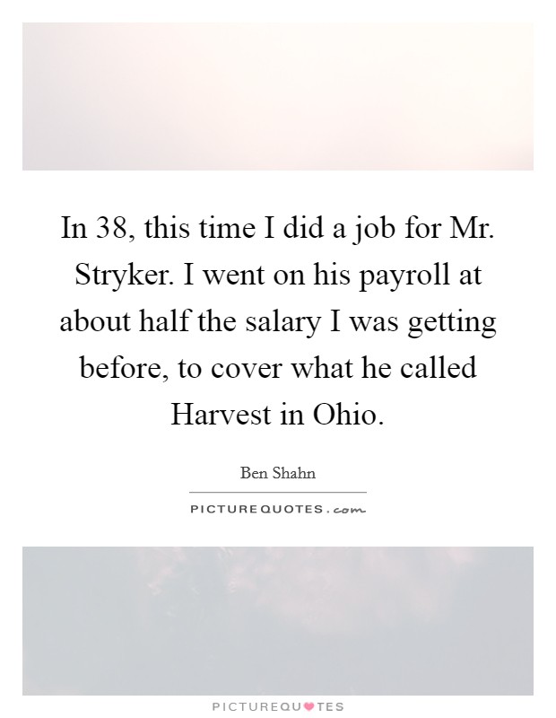 In  38, this time I did a job for Mr. Stryker. I went on his payroll at about half the salary I was getting before, to cover what he called Harvest in Ohio Picture Quote #1