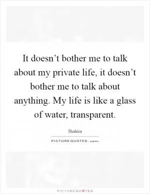 It doesn’t bother me to talk about my private life, it doesn’t bother me to talk about anything. My life is like a glass of water, transparent Picture Quote #1