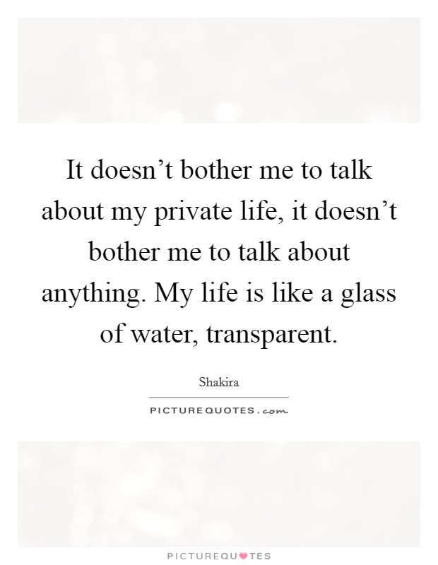 It doesn't bother me to talk about my private life, it doesn't bother me to talk about anything. My life is like a glass of water, transparent Picture Quote #1