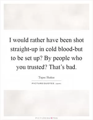 I would rather have been shot straight-up in cold blood-but to be set up? By people who you trusted? That’s bad Picture Quote #1