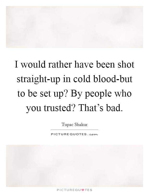 I would rather have been shot straight-up in cold blood-but to be set up? By people who you trusted? That's bad Picture Quote #1