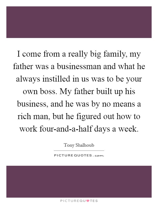 I come from a really big family, my father was a businessman and what he always instilled in us was to be your own boss. My father built up his business, and he was by no means a rich man, but he figured out how to work four-and-a-half days a week Picture Quote #1