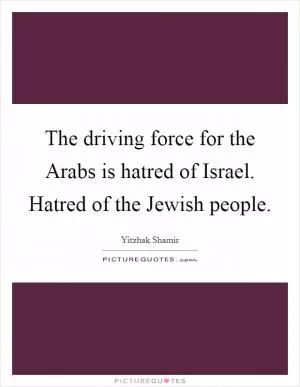 The driving force for the Arabs is hatred of Israel. Hatred of the Jewish people Picture Quote #1
