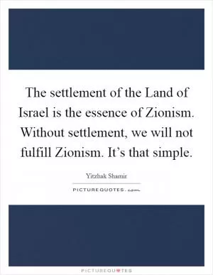 The settlement of the Land of Israel is the essence of Zionism. Without settlement, we will not fulfill Zionism. It’s that simple Picture Quote #1
