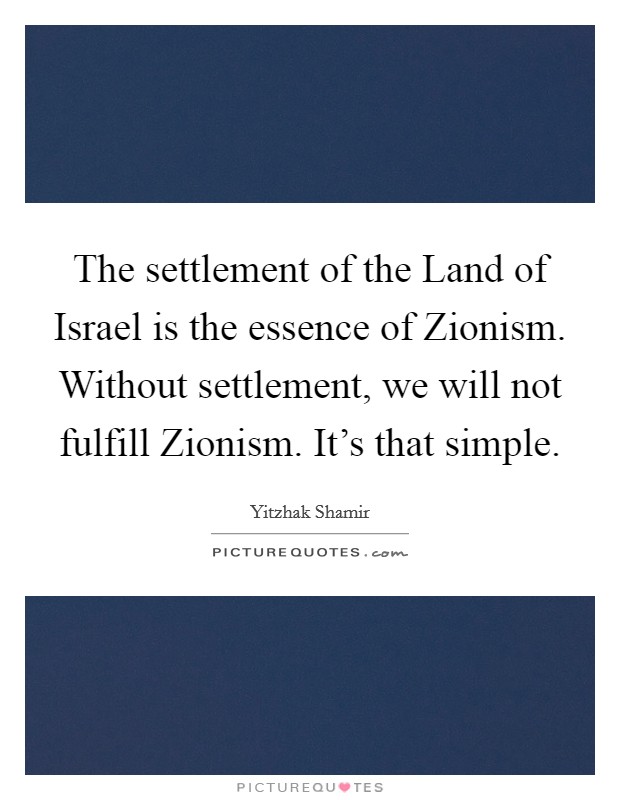 The settlement of the Land of Israel is the essence of Zionism. Without settlement, we will not fulfill Zionism. It's that simple Picture Quote #1
