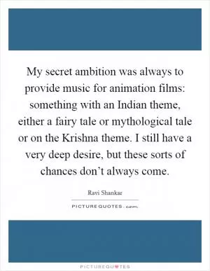 My secret ambition was always to provide music for animation films: something with an Indian theme, either a fairy tale or mythological tale or on the Krishna theme. I still have a very deep desire, but these sorts of chances don’t always come Picture Quote #1