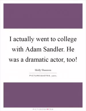 I actually went to college with Adam Sandler. He was a dramatic actor, too! Picture Quote #1