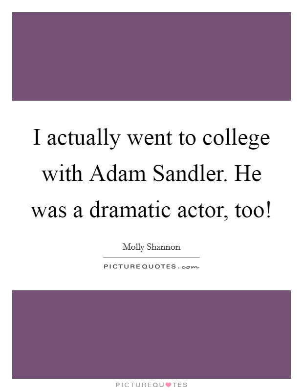 I actually went to college with Adam Sandler. He was a dramatic actor, too! Picture Quote #1