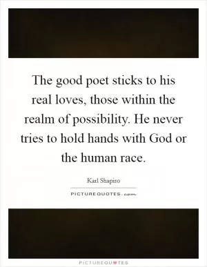 The good poet sticks to his real loves, those within the realm of possibility. He never tries to hold hands with God or the human race Picture Quote #1