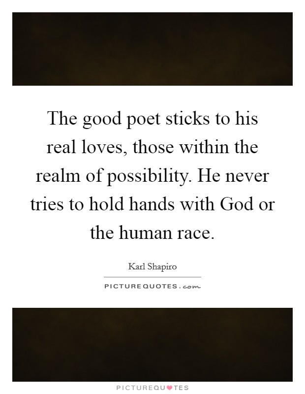 The good poet sticks to his real loves, those within the realm of possibility. He never tries to hold hands with God or the human race Picture Quote #1