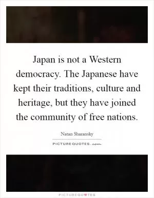 Japan is not a Western democracy. The Japanese have kept their traditions, culture and heritage, but they have joined the community of free nations Picture Quote #1