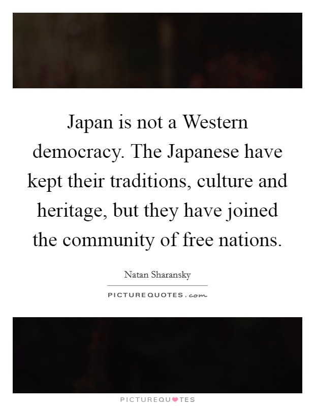 Japan is not a Western democracy. The Japanese have kept their traditions, culture and heritage, but they have joined the community of free nations Picture Quote #1