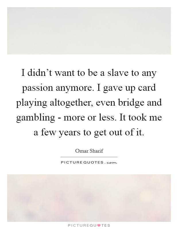 I didn't want to be a slave to any passion anymore. I gave up card playing altogether, even bridge and gambling - more or less. It took me a few years to get out of it Picture Quote #1