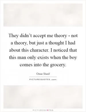 They didn’t accept me theory - not a theory, but just a thought I had about this character. I noticed that this man only exists when the boy comes into the grocery Picture Quote #1