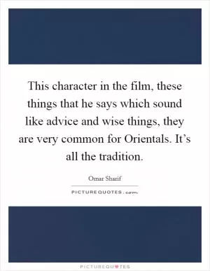 This character in the film, these things that he says which sound like advice and wise things, they are very common for Orientals. It’s all the tradition Picture Quote #1