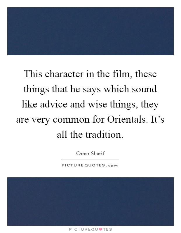This character in the film, these things that he says which sound like advice and wise things, they are very common for Orientals. It's all the tradition Picture Quote #1