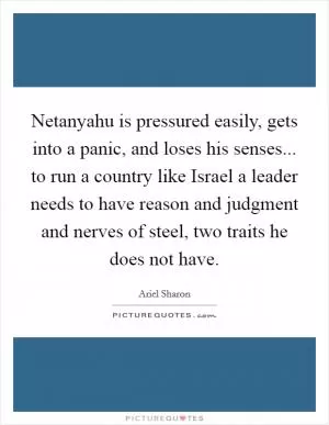 Netanyahu is pressured easily, gets into a panic, and loses his senses... to run a country like Israel a leader needs to have reason and judgment and nerves of steel, two traits he does not have Picture Quote #1