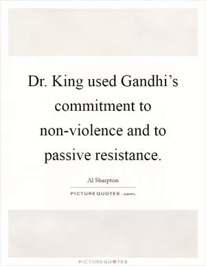 Dr. King used Gandhi’s commitment to non-violence and to passive resistance Picture Quote #1