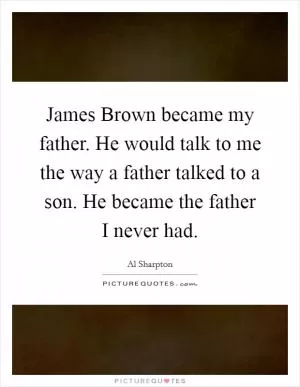 James Brown became my father. He would talk to me the way a father talked to a son. He became the father I never had Picture Quote #1
