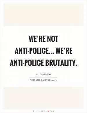 We’re not anti-police... we’re anti-police brutality Picture Quote #1