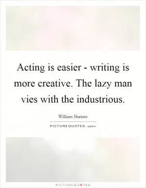 Acting is easier - writing is more creative. The lazy man vies with the industrious Picture Quote #1