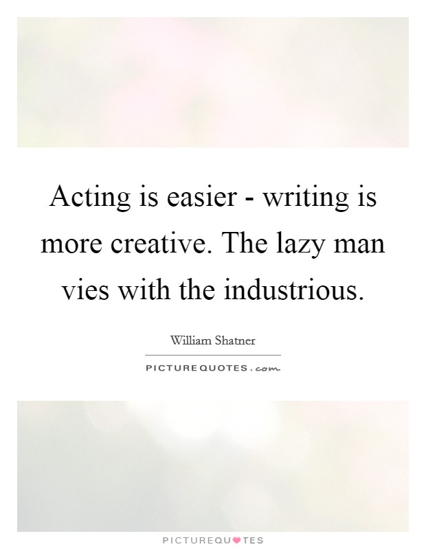 Acting is easier - writing is more creative. The lazy man vies with the industrious Picture Quote #1