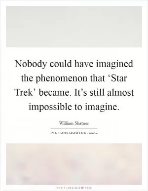 Nobody could have imagined the phenomenon that ‘Star Trek’ became. It’s still almost impossible to imagine Picture Quote #1