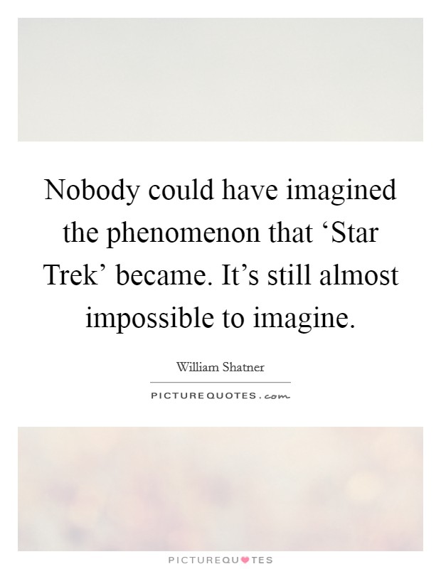 Nobody could have imagined the phenomenon that ‘Star Trek' became. It's still almost impossible to imagine Picture Quote #1