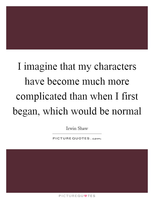 I imagine that my characters have become much more complicated than when I first began, which would be normal Picture Quote #1